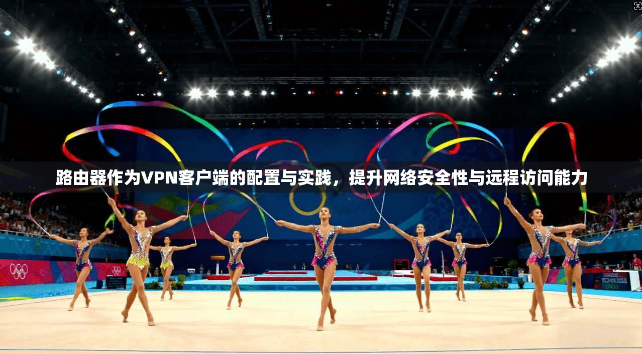 路由器作为VPN客户端的配置与实践，提升网络安全性与远程访问能力