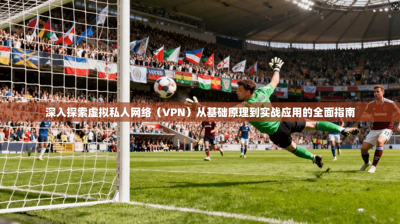 深入探索虚拟私人网络(VPN)从基础原理到实战应用的全面指南 深入探索虚拟私人网络(VPN)从基础原理到实战应用的全面指南