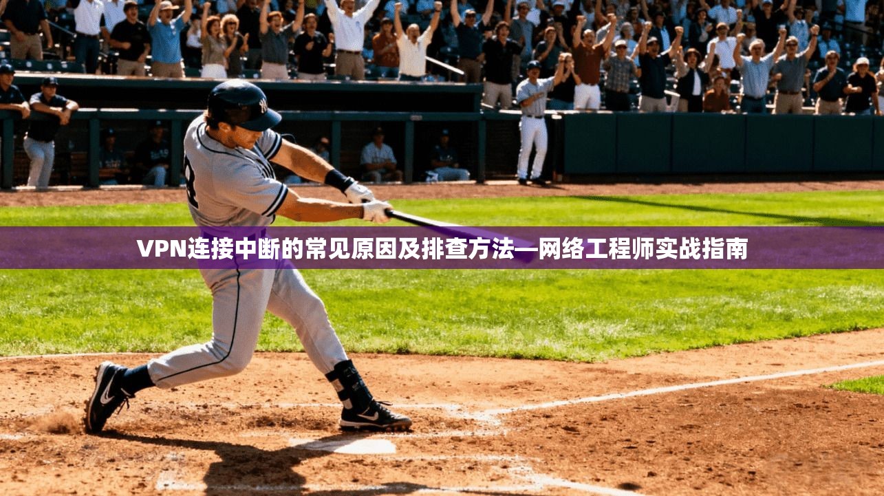 VPN连接中断的常见原因及排查方法—网络工程师实战指南