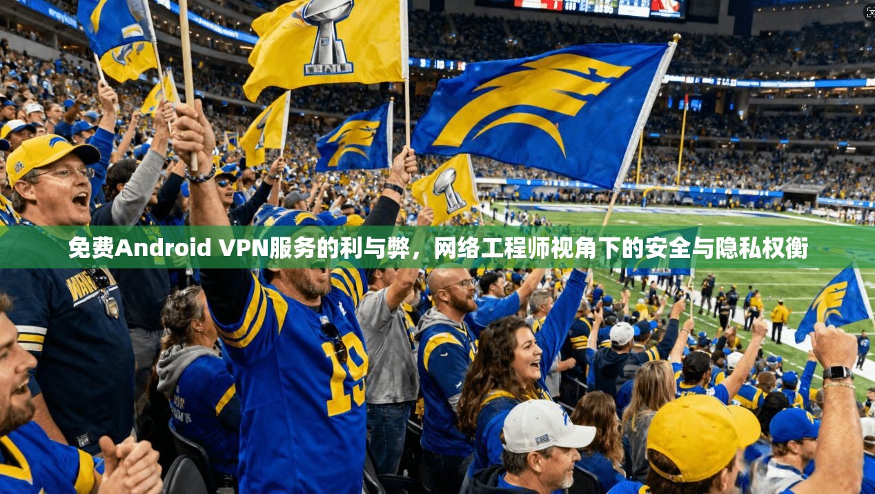 免费Android VPN服务的利与弊，网络工程师视角下的安全与隐私权衡