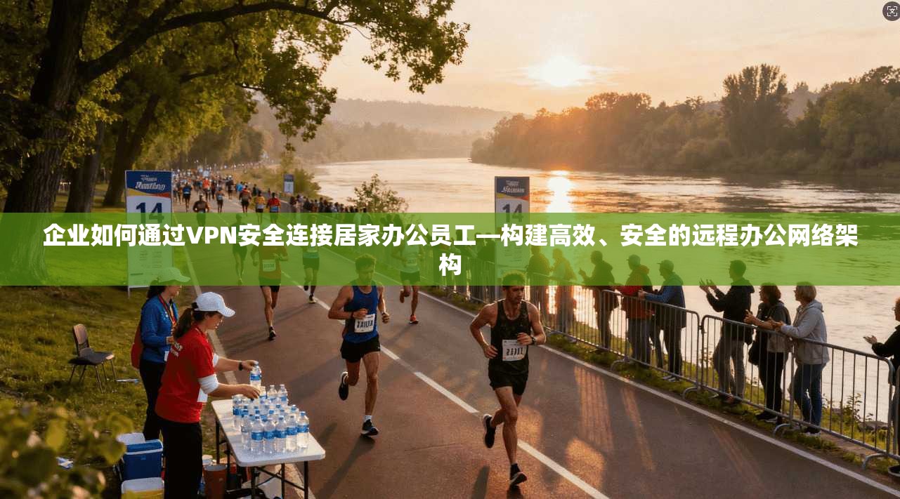企业如何通过VPN安全连接居家办公员工—构建高效、安全的远程办公网络架构