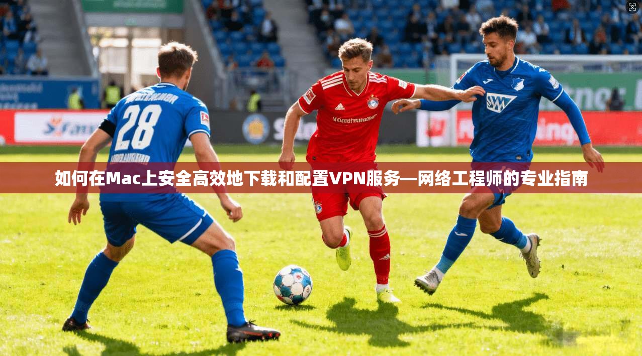 如何在Mac上安全高效地下载和配置VPN服务—网络工程师的专业指南