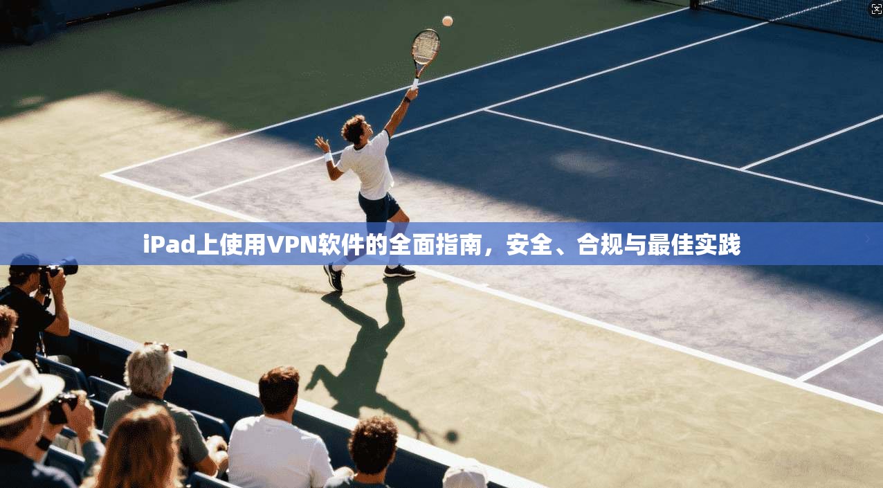 iPad上使用VPN软件的全面指南，安全、合规与最佳实践