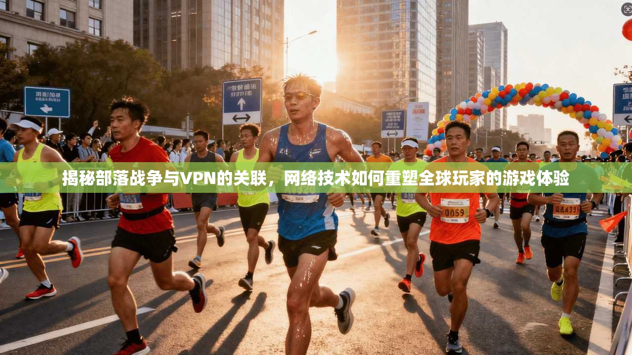 揭秘部落战争与VPN的关联，网络技术如何重塑全球玩家的游戏体验
