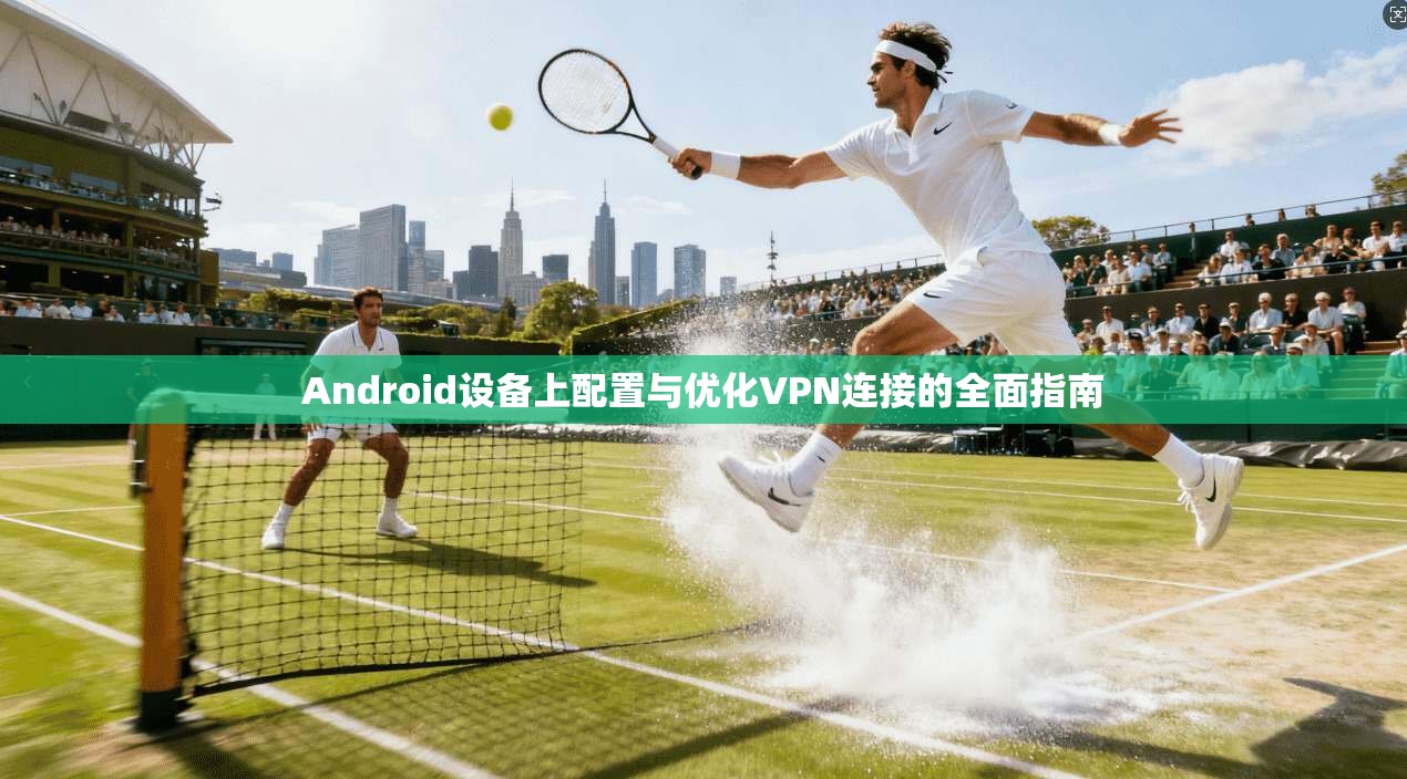 Android设备上配置与优化VPN连接的全面指南