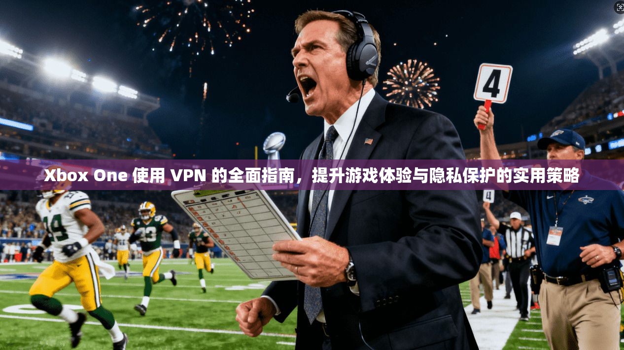 Xbox One 使用 VPN 的全面指南，提升游戏体验与隐私保护的实用策略