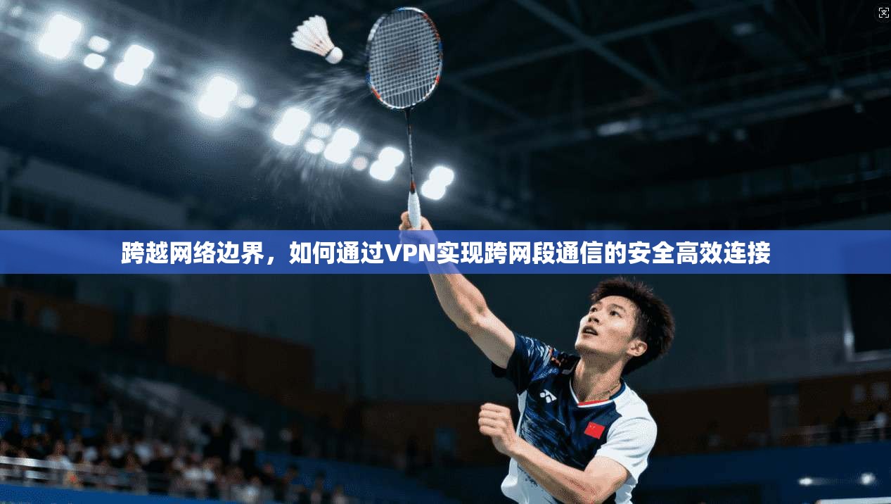 跨越网络边界，如何通过VPN实现跨网段通信的安全高效连接