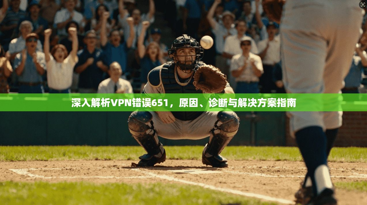 深入解析VPN错误651,原因、诊断与解决方案指南 深入解析VPN错误651,原因、诊断与解决方案指南