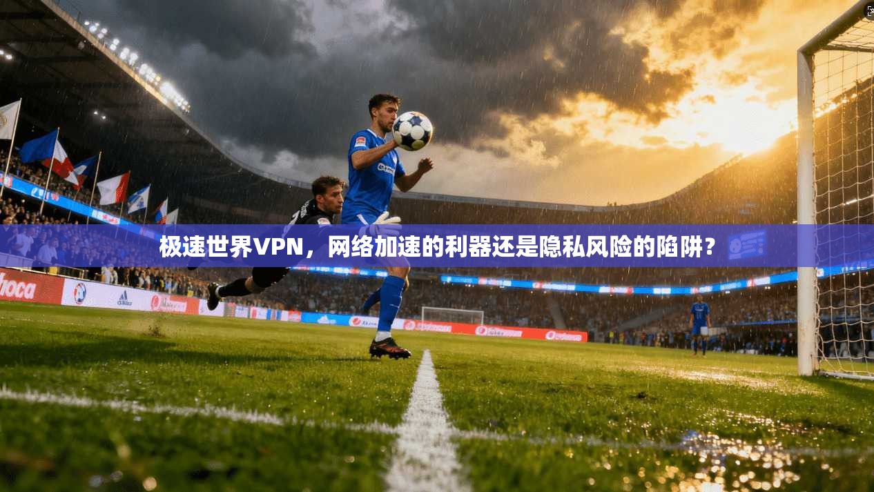 极速世界VPN,网络加速的利器还是隐私风险的陷阱? 极速世界VPN,网络加速的利器还是隐私风险的陷阱?
