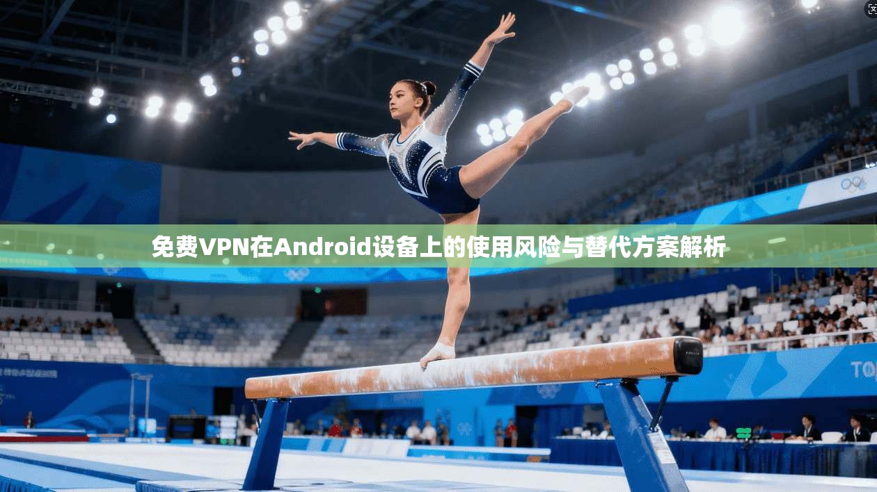 免费VPN在Android设备上的使用风险与替代方案解析 免费VPN在Android设备上的使用风险与替代方案解析