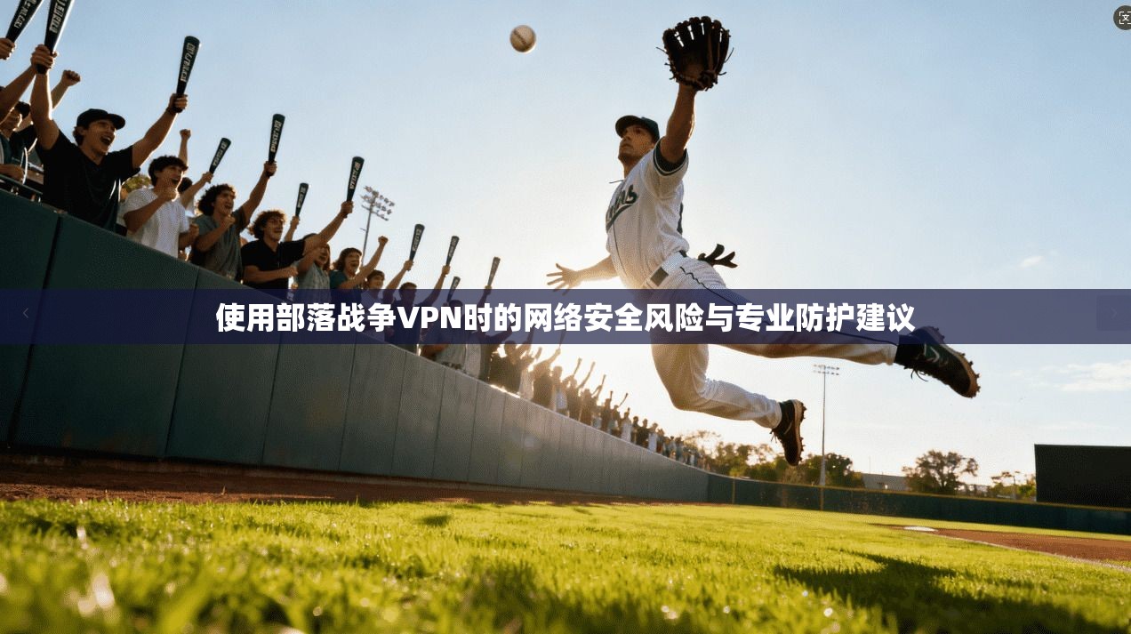 使用部落战争VPN时的网络安全风险与专业防护建议