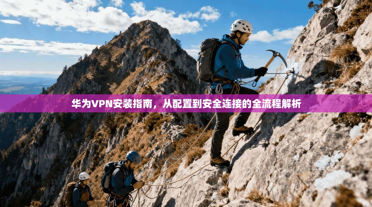 华为VPN安装指南，从配置到安全连接的全流程解析