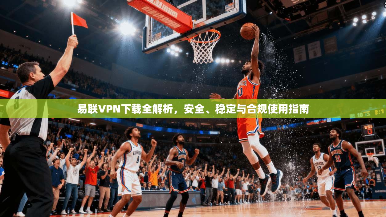 易联VPN下载全解析，安全、稳定与合规使用指南
