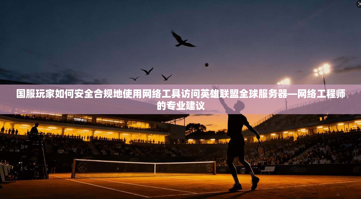 国服玩家如何安全合规地使用网络工具访问英雄联盟全球服务器—网络工程师的专业建议