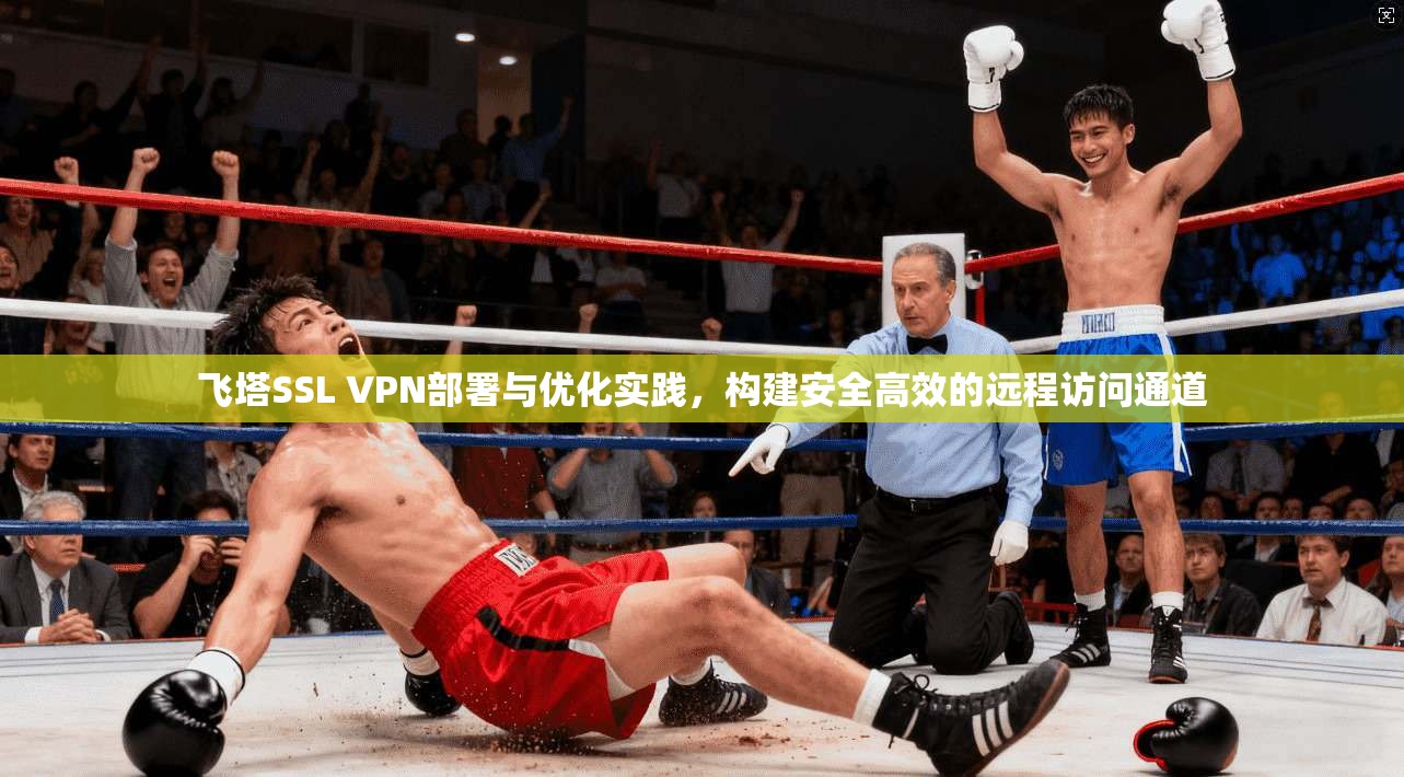 飞塔SSL VPN部署与优化实践，构建安全高效的远程访问通道