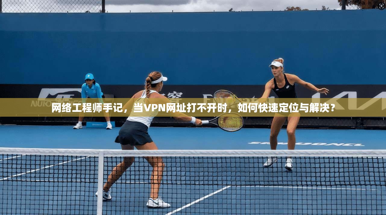 网络工程师手记，当VPN网址打不开时，如何快速定位与解决？