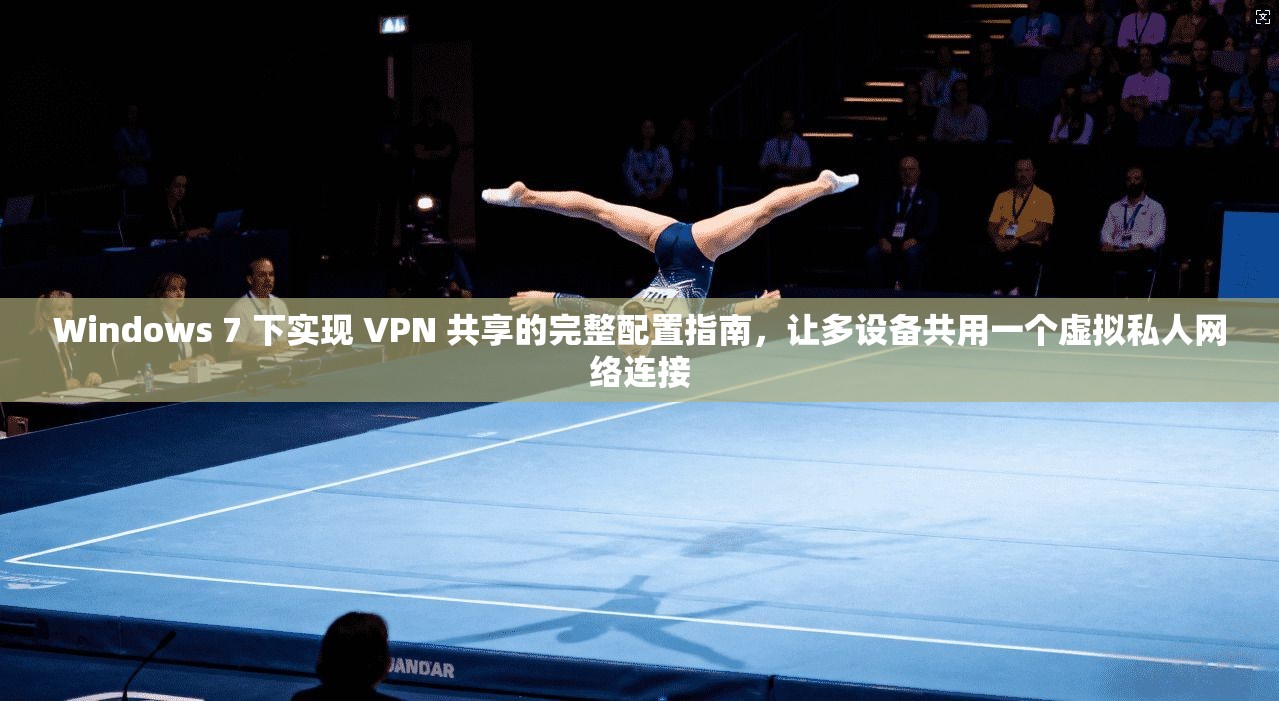 Windows 7 下实现 VPN 共享的完整配置指南，让多设备共用一个虚拟私人网络连接