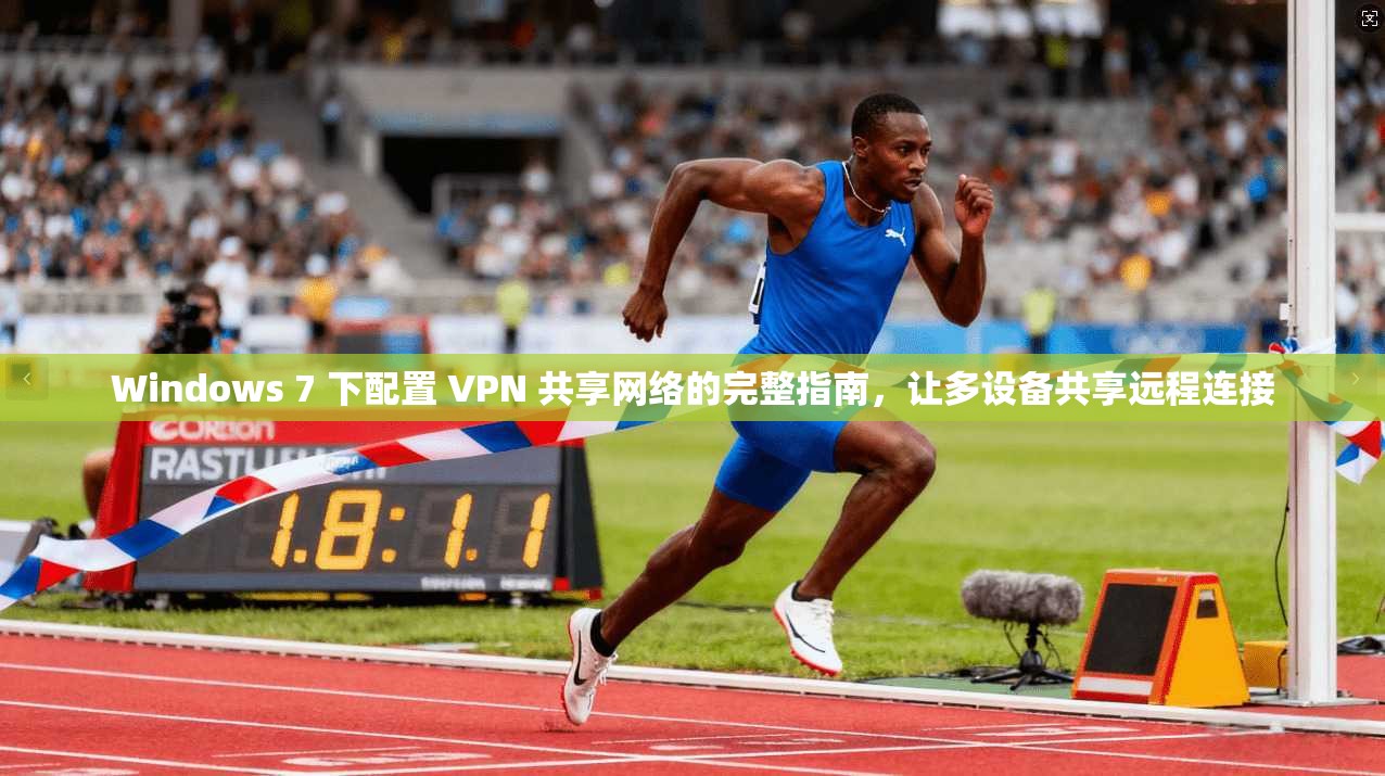 Windows 7 下配置 VPN 共享网络的完整指南，让多设备共享远程连接