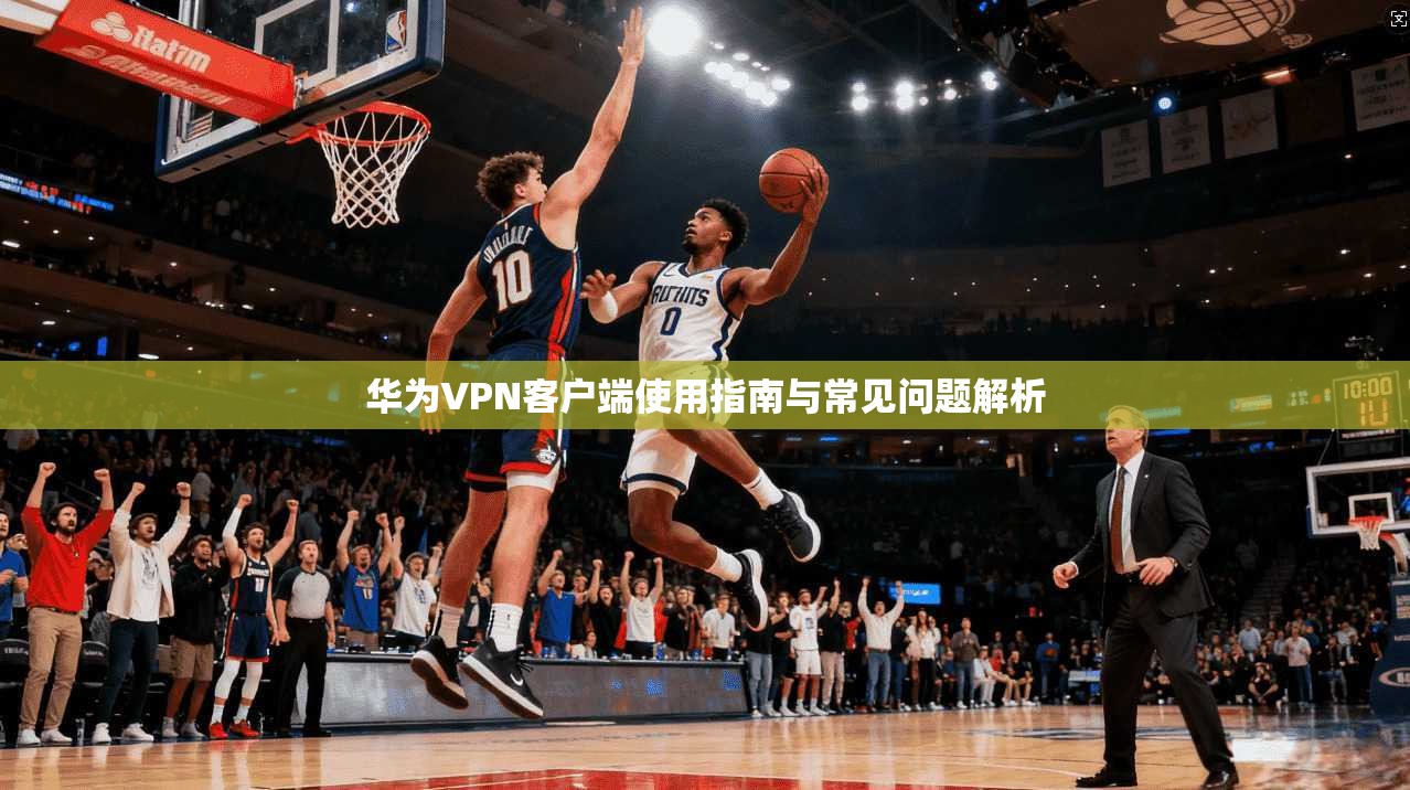 华为VPN客户端使用指南与常见问题解析