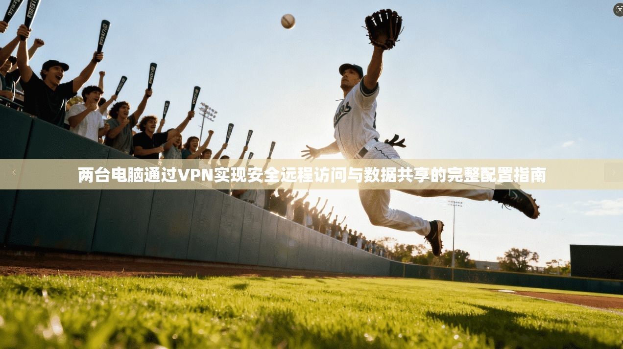 两台电脑通过VPN实现安全远程访问与数据共享的完整配置指南