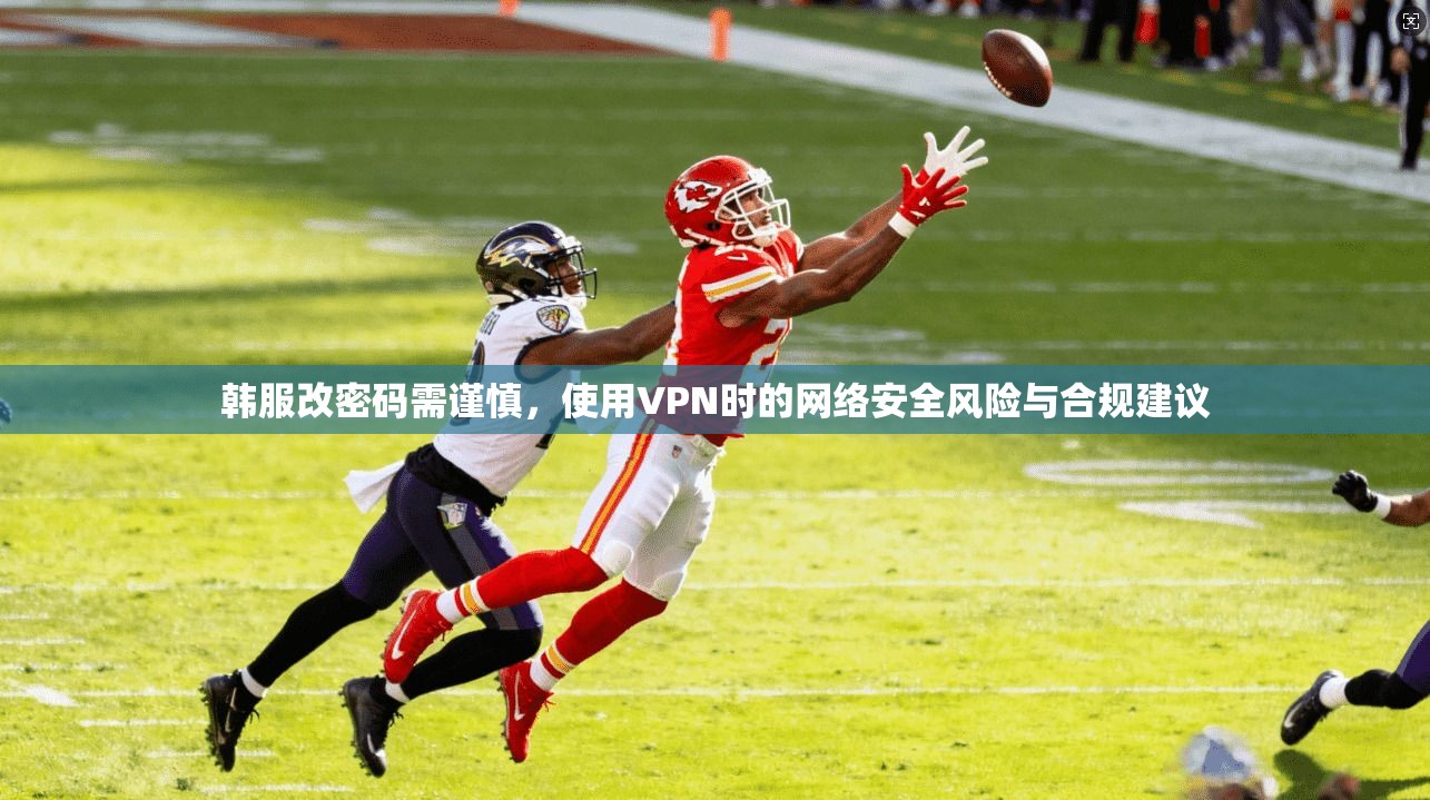 韩服改密码需谨慎，使用VPN时的网络安全风险与合规建议