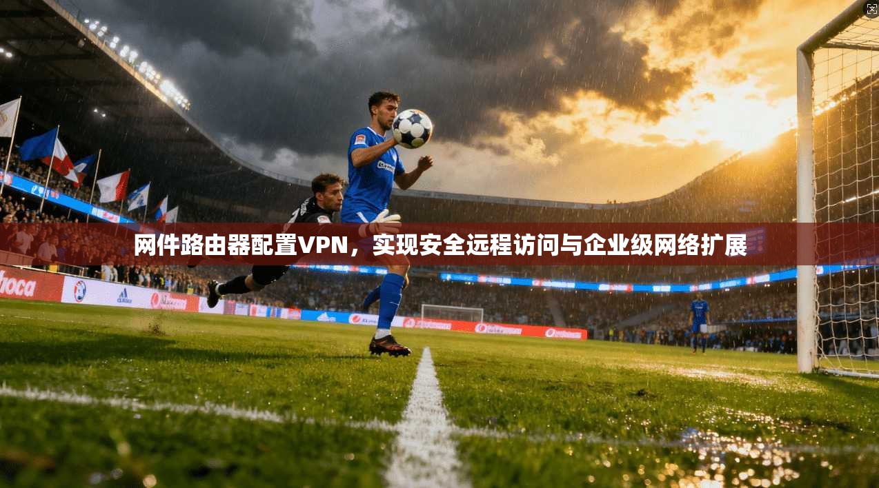 网件路由器配置VPN,实现安全远程访问与企业级网络扩展 网件路由器配置VPN,实现安全远程访问与企业级网络扩展