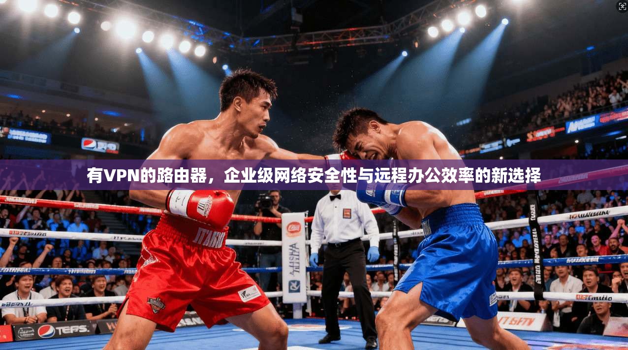 有VPN的路由器，企业级网络安全性与远程办公效率的新选择