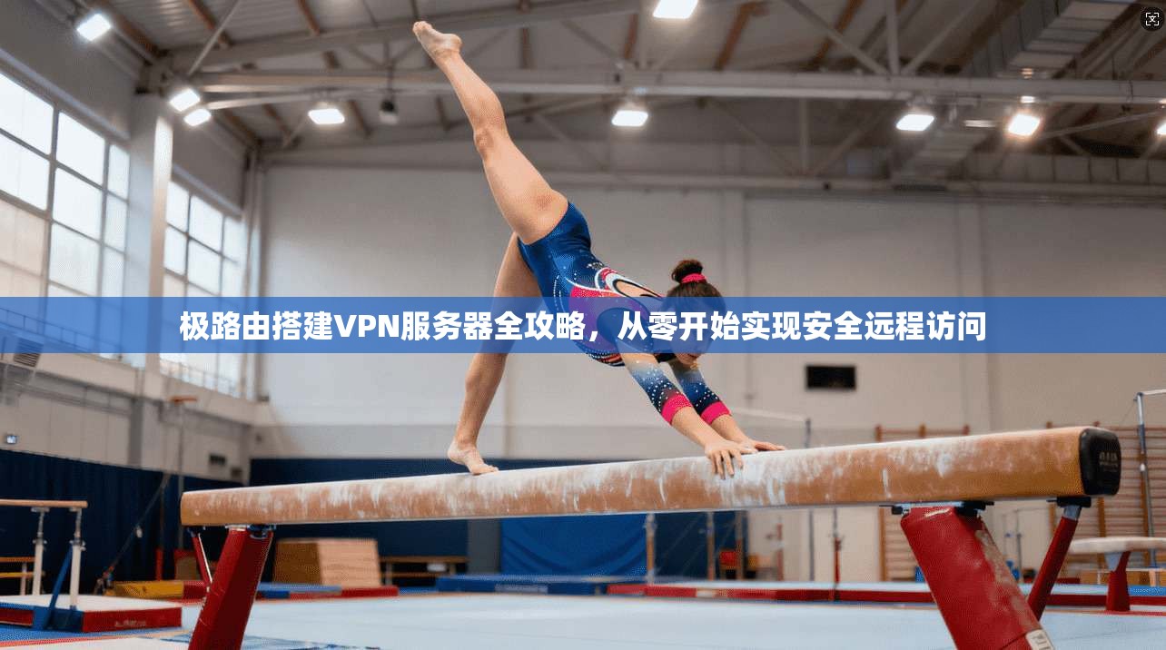 极路由搭建VPN服务器全攻略，从零开始实现安全远程访问