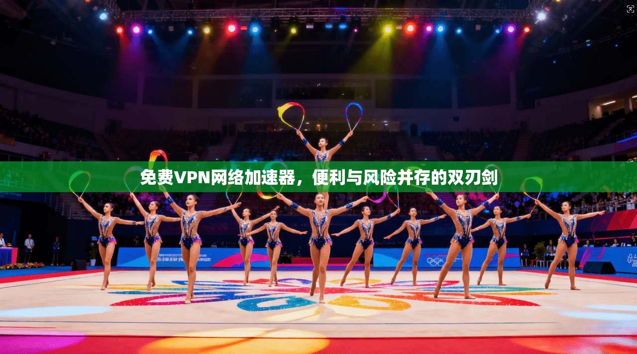 免费VPN网络加速器，便利与风险并存的双刃剑