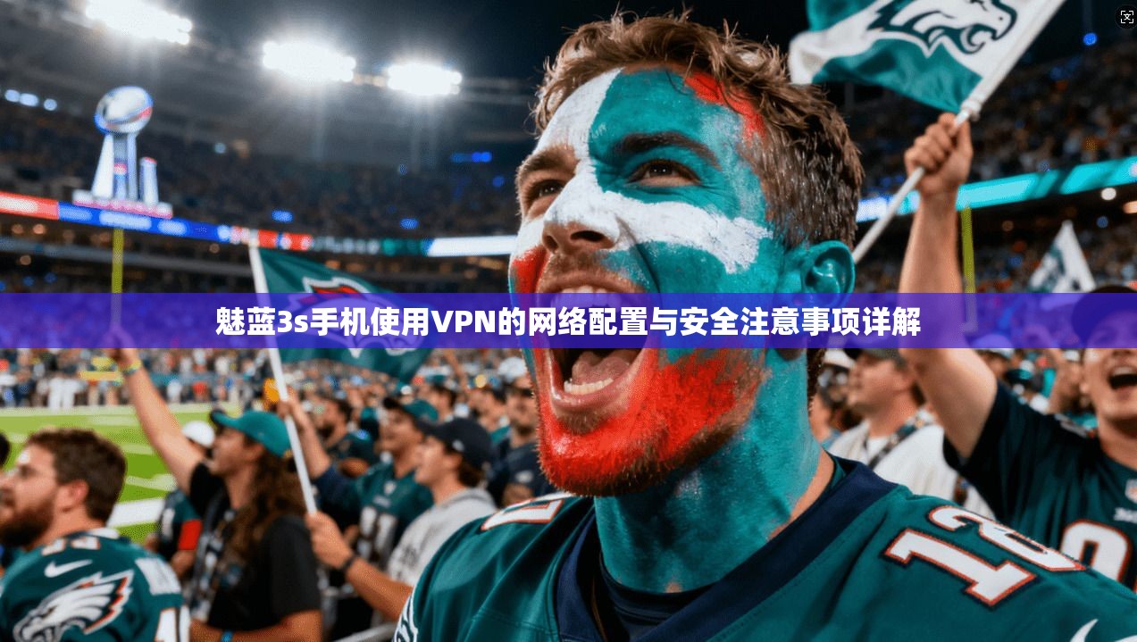 魅蓝3s手机使用VPN的网络配置与安全注意事项详解