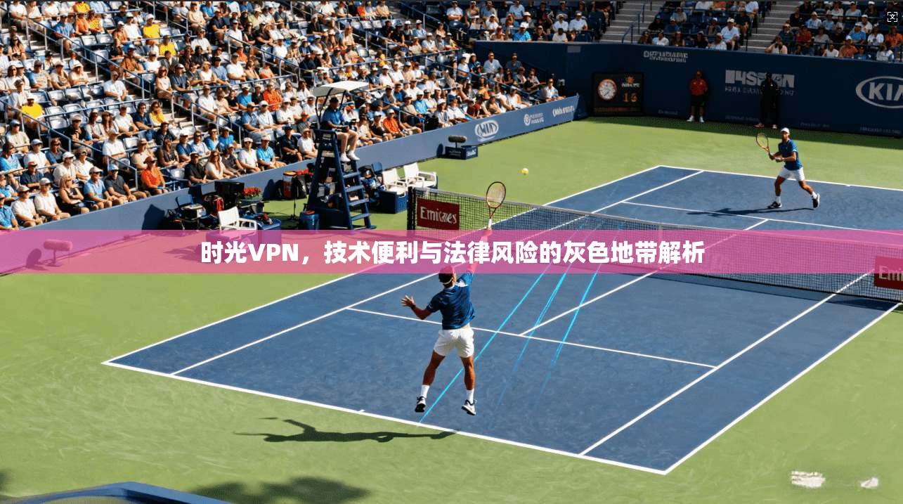 时光VPN，技术便利与法律风险的灰色地带解析
