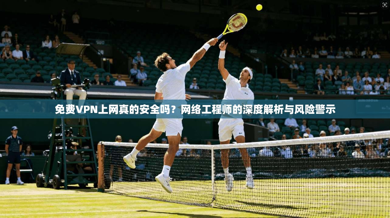 免费VPN上网真的安全吗？网络工程师的深度解析与风险警示