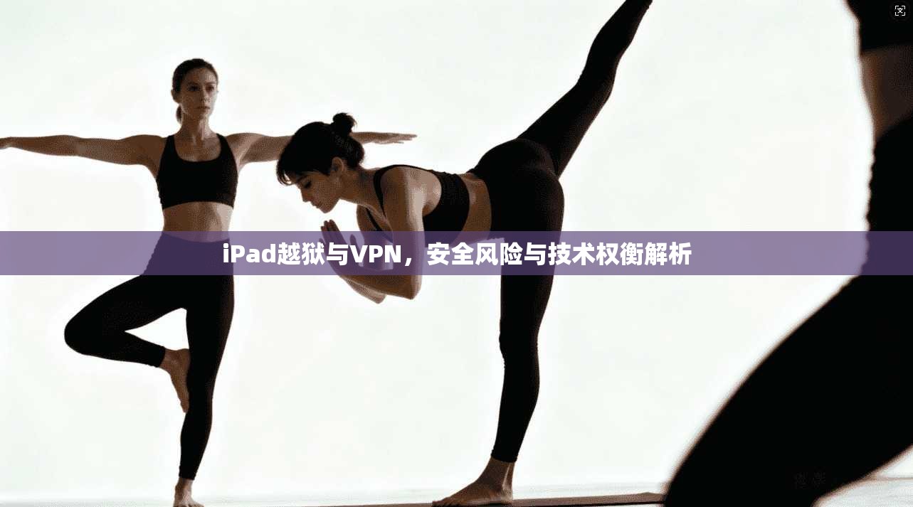 iPad越狱与VPN，安全风险与技术权衡解析