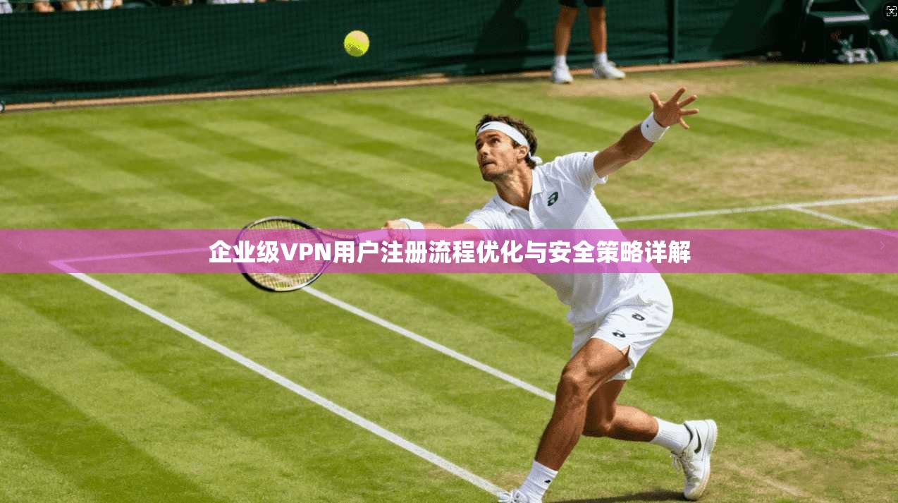 企业级VPN用户注册流程优化与安全策略详解