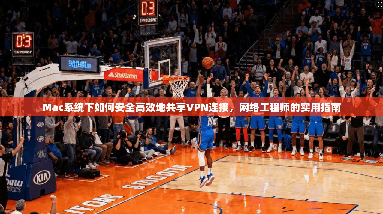 Mac系统下如何安全高效地共享VPN连接，网络工程师的实用指南