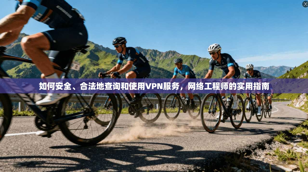 如何安全、合法地查询和使用VPN服务，网络工程师的实用指南