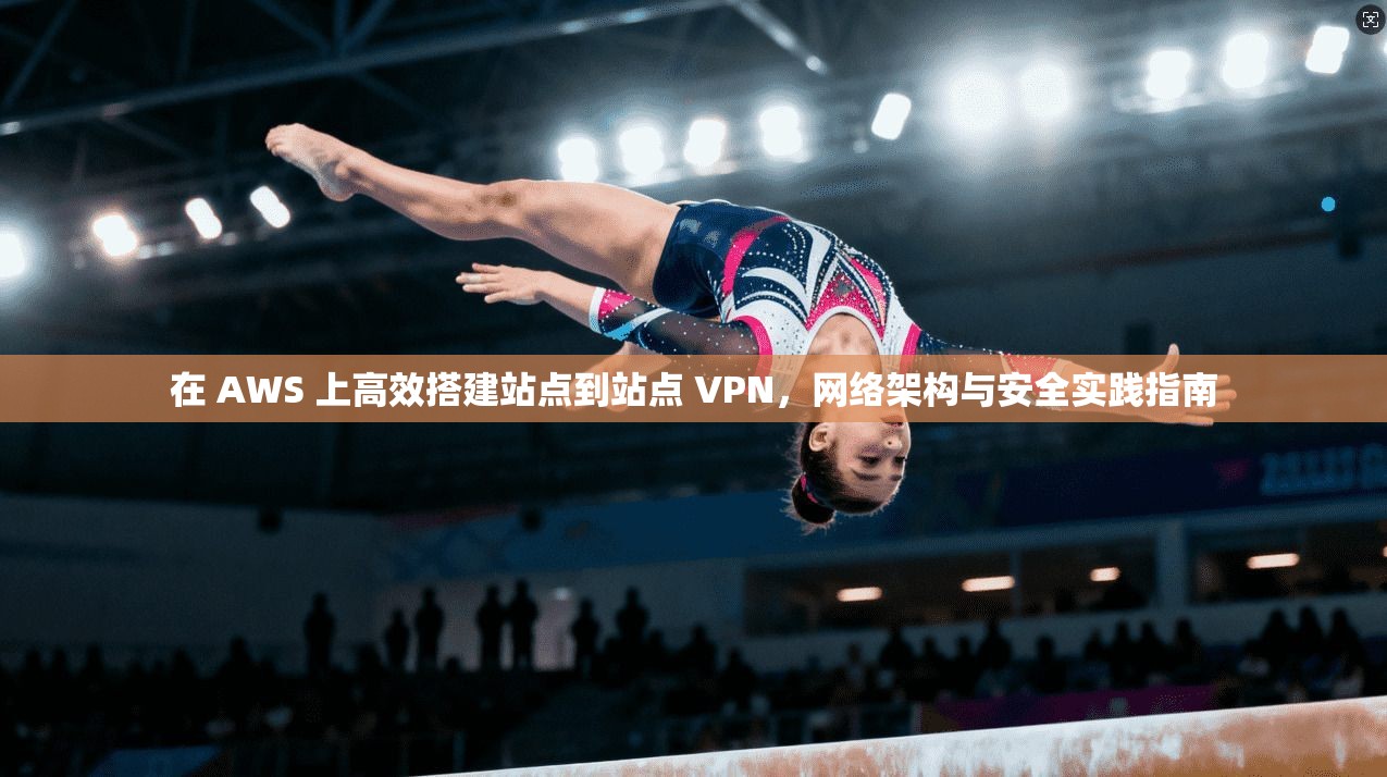 在 AWS 上高效搭建站点到站点 VPN，网络架构与安全实践指南