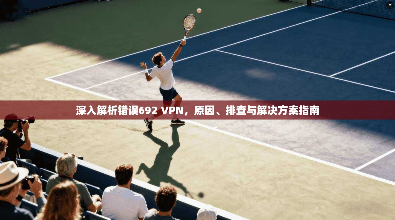 深入解析错误692 VPN，原因、排查与解决方案指南