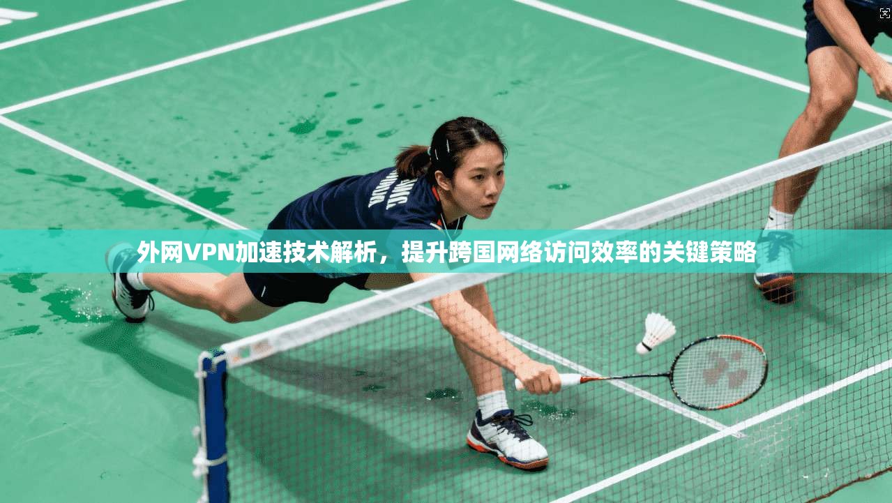 外网VPN加速技术解析，提升跨国网络访问效率的关键策略
