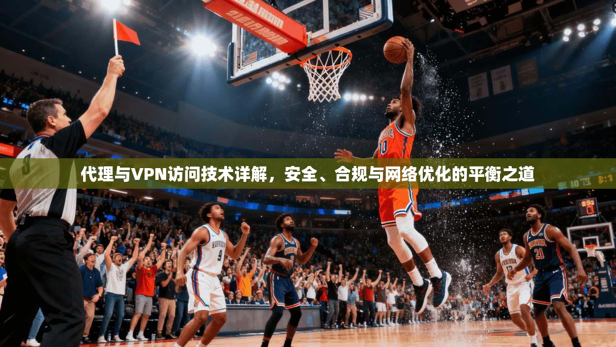 代理与VPN访问技术详解，安全、合规与网络优化的平衡之道