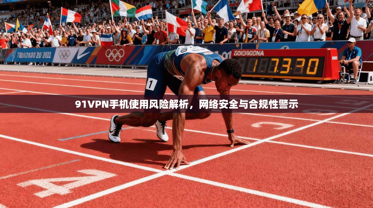 91VPN手机使用风险解析，网络安全与合规性警示