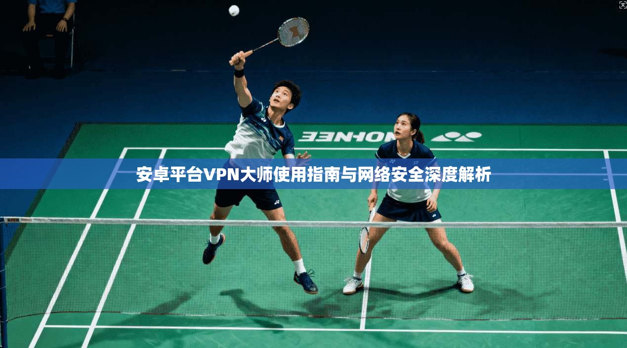 安卓平台VPN大师使用指南与网络安全深度解析