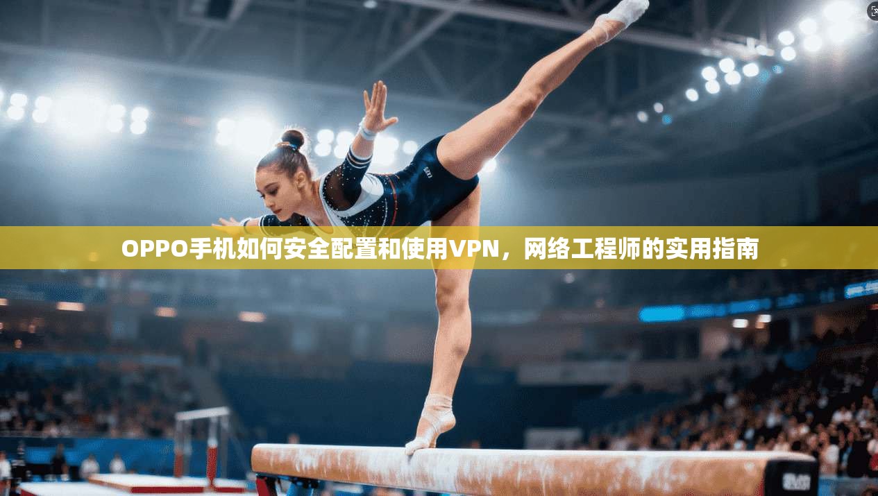 OPPO手机如何安全配置和使用VPN，网络工程师的实用指南