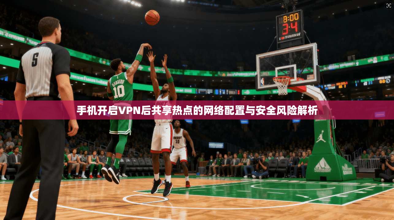 手机开启VPN后共享热点的网络配置与安全风险解析