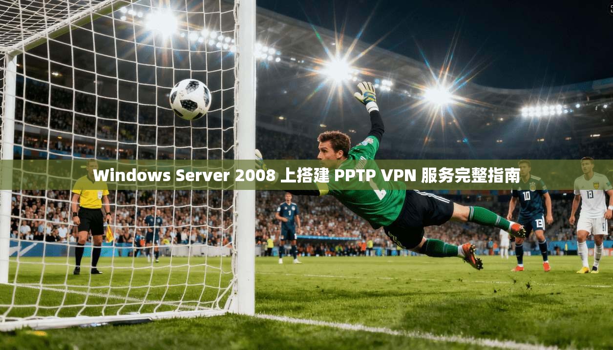 Windows Server 2008 上搭建 PPTP VPN 服务完整指南