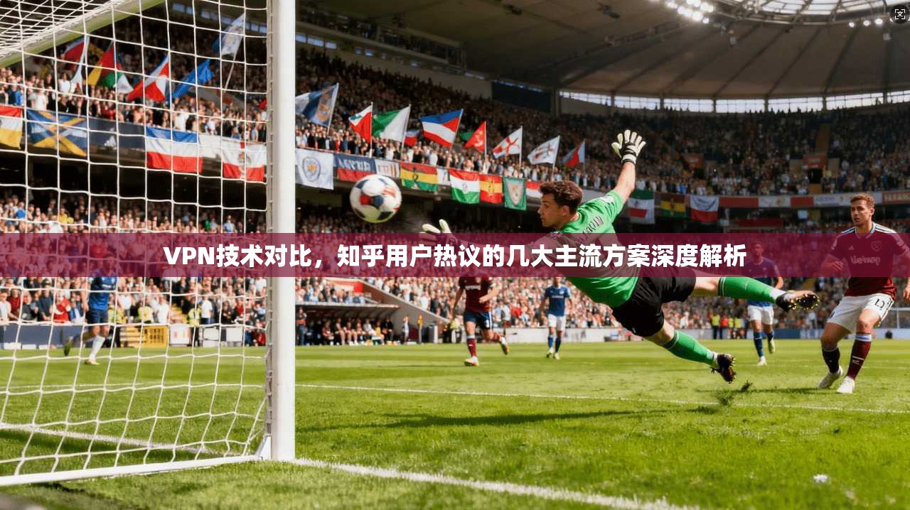 VPN技术对比,知乎用户热议的几大主流方案深度解析 VPN技术对比,知乎用户热议的几大主流方案深度解析