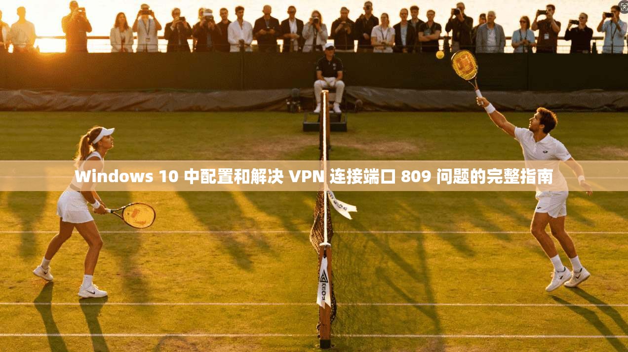 Windows 10 中配置和解决 VPN 连接端口 809 问题的完整指南 Windows 10 中配置和解决 VPN 连接端口 809 问题的完整指南