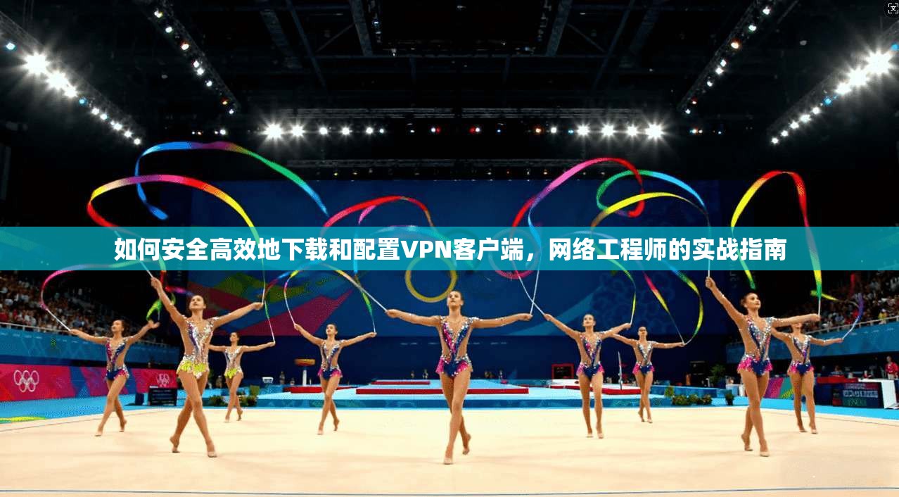 如何安全高效地下载和配置VPN客户端，网络工程师的实战指南