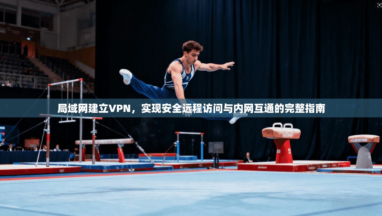 局域网建立VPN，实现安全远程访问与内网互通的完整指南
