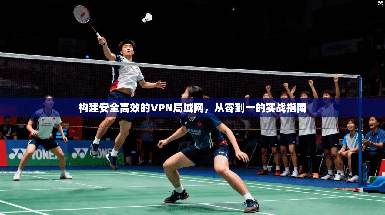 构建安全高效的VPN局域网，从零到一的实战指南